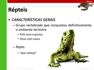 Ciências – 7º ano Ens. Fundamental 4º Bimestre Profa. Rebeca Vale
Répteis
Répteis
• CARACTERÍSTICAS GERAIS
– Grupo vertebrado que conquistou definitivamente
o ambiente terrestre
• Pele seca e grossa
• Ovos com casca
– Repto
• “que rasteja”
 