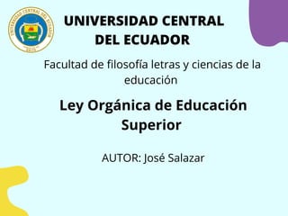 UNIVERSIDAD CENTRAL
DEL ECUADOR
Facultad de filosofía letras y ciencias de la
educación
Ley Orgánica de Educación
Superior...