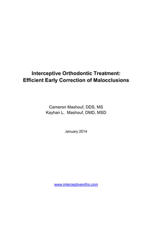 Interceptive Orthodontic Treatment:
Efficient Early Correction of Malocclusions
Cameron Mashouf, DDS, MS
Kayhan L. Mashouf, DMD, MSD
January 2014
www.interceptiveortho.com
 