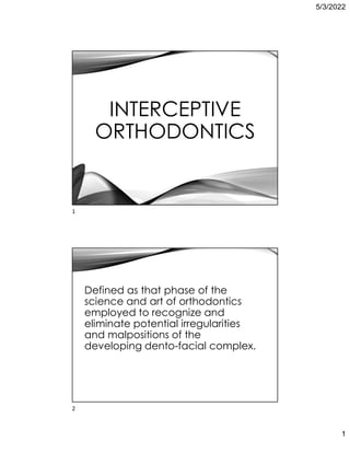 5/3/2022
1
INTERCEPTIVE
ORTHODONTICS
Defined as that phase of the
science and art of orthodontics
employed to recognize and
eliminate potential irregularities
and malpositions of the
developing dento-facial complex.
1
2
 