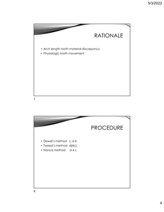 5/3/2022
4
RATIONALE
• Arch length tooth material discrepancy
• Physiologic tooth movement
PROCEDURE
• Dewel’s method c d 4
• Tweed’s method d{4c}
• Nance method d 4 c
7
8
 