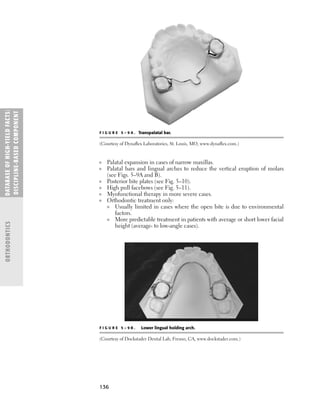 136
DATABASE
OF
H
IG
H-YI
E
LD
FACTS:
DISC
I
PLI
N
E-BASE
D
COM
PON
E
NT
ORTHODONTICS
F I G U R E 5 – 9 A . Transpalatal bar.
(Courtesy of Dynaﬂex Laboratories, St. Louis, MO, www.dynaﬂex.com.)
F I G U R E 5 – 9 B . Lower lingual holding arch.
(Courtesy of Dockstader Dental Lab, Fresno, CA, www.dockstader.com.)
■ Palatal expansion in cases of narrow maxillas.
■ Palatal bars and lingual arches to reduce the vertical eruption of molars
(see Figs. 5–9A and B).
■ Posterior bite plates (see Fig. 5–10).
■ High pull facebows (see Fig. 5–11).
■ Myofunctional therapy in more severe cases.
■ Orthodontic treatment only:
■ Usually limited in cases where the open bite is due to environmental
factors.
■ More predictable treatment in patients with average or short lower facial
height (average- to low-angle cases).
 