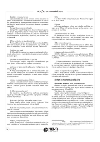 34
NOÇÕES DE INFORMÁTICA
Colabore em documentos
Veja as edições das outras pessoas com a coautoria no
Word, no PowerPoint e no OneNote. O histórico de versão
foi aperfeiçoado e agora permite conferir os instantâneos
das versões anteriores do documento durante o processo
de edição.
Compartilhamento simplificado
Compartilhe a partir do próprio documento com apenas
um clique. Se preferir, use os novos anexos modernos do
Outlook: é só anexar os arquivos do OneDrive e configurar
automaticamente a permissão. Você não precisa nem sair
do Outlook.
Office em todos os seus dispositivos
Revise, edite, analise e apresente documentos do Office
2016 em qualquer um dos seus dispositivos, seja um PC, um
Mac ou telefones e tablets Windows, Apple® e Android™.
Colabora com você
O Office 2016 colabora com a sua produtividade ofere-
cendo jeitos novos e mais rápidos de alcançar os resultados
que você quer.
Encontre os comandos com o Diga-me
É só dizer para o Word, o Excel ou o PowerPoint o que
quer fazer e o Diga-me leva você até o comando.
Verifique os fatos usando a Pesquisa Inteligente da pla-
taforma Bing
A Pesquisa Inteligente usa os termos destacados por
você e outras informações do contexto do documento para
mostrar os resultados da pesquisa na Web dentro do pró-
prio documento.
Ideias a poucos cliques de distância
Usando a previsão com um clique, você transforma rapi-
damente o histórico de dados em uma análise de tendências
futuras. Os novos gráficos ajudam a visualizar dados com-
plexos.
O Office acompanha você
Do trabalho à sua lanchonete preferida, acompanhe
aquilo que importa: amigos, parentes e projetos, em todos
os seus dispositivos.
Aplicativos do Office otimizados para o toque
Toque para ler, editar, mudar o zoom e navegar. Tome
notas ou faça anotações usando a tinta digital.
Tudo em um único lugar com o armazenamento em nu-
vem do OneDrive
Salve o arquivo no armazenamento em nuvem e troque
de dispositivo sem perder o embalo. Os aplicativos do Office
abrem o documento do jeitinho que você deixou, em qual-
quer um dos seus dispositivos.
Perfeito para o Windows 10
Juntos, o Office 2016 e o Windows 10 formam a solução
mais completa do mundo para resolver o que for necessário.
Hello
É só dizer “Hello” uma única vez, e o Windows faz logon
no PC e no Office.
Cortana
A Cortana ajuda você a fazer seu trabalho no Office. In-
tegrá-la ao Office 365 facilita diversas tarefas, como a pre-
paração de reuniões.
Aplicativos móveis do Office
Os aplicativos móveis do Office no Windows 10 são rá-
pidos, fáceis de usar com a tela de toque e otimizados para
a produtividade em praticamente qualquer lugar.
Office pelo melhor preço
Com os planos de assinatura flexíveis do Office 365,
você escolhe a opção ideal para as suas necessidades. Assine
o plano individual ou um plano para toda a família.
Instale os aplicativos do Office
O Office 365 vem com os novos aplicativos do Office
2016 para PC e Mac, como Word, Excel, PowerPoint, Outlook
e OneNote.
1 TB de armazenamento em nuvem do OneDrive
O OneDrive deixa ao seu alcance aquilo que é importan-
te, como amigos, parentes, projetos e arquivos, em pratica-
mente qualquer lugar, em qualquer dispositivo.
Acesso ao suporte técnico gratuito
Precisa de ajuda com o Office 2016? Todo assinante do
Office 365 recebe suporte técnico gratuito de especialistas
treinados pela Microsoft.
EDITOR DE TEXTO MS WORD 2016
Novidades do Word 2016 para Windows1
O Word 2016 para Windows tem todas as funcionalida-
des e recursos conhecidos, com alguns aprimoramentos e
novos recursos do Office 2016.
Veja alguns dos novos recursos.
Realize ações rapidamente com o recurso Diga-me
Observe que há uma caixa de texto na Faixa de Opções
do Word 2016 com a mensagem O que você deseja fazer.
Esse é um campo de texto no qual você insere palavras ou
frases relacionadas ao que deseja fazer e obtém rapidamen-
te os recursos que pretende usar ou as ações que deseja rea-
lizar. Se preferir, use o Diga-me para encontrar ajuda sobre
o que está procurando ou para usar a Pesquisa Inteligente
para pesquisar ou definir o termo que você inseriu.
1 Fonte: https://support.office.com/pt-br/article/No-
vidades-do-Word-2016-para-Windows-4219dfb5-23fc-4853-
-95aa-b13a674a6670?ui=pt-BR&rs=pt-BR&ad=BR
 