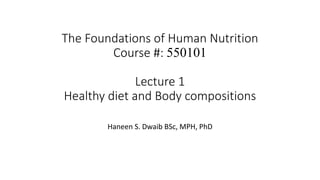 The Foundations of Human Nutrition
Course #: 550101
Lecture 1
Healthy diet and Body compositions
Haneen S. Dwaib BSc, MPH, PhD
 