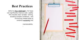 Best Practices
Adhering to when using for loops
can signiﬁcantly improve code quality.
This includes clear variable naming,
avoiding complex conditions, and
minimizing nested loops to
enhance and
maintainability
.
 