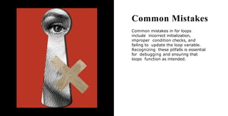 Common Mistakes
Common mistakes in for loops
include incorrect initialization,
improper condition checks, and
failing to update the loop variable.
Recognizing these pitfalls is essential
for debugging and ensuring that
loops function as intended.
 