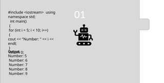 01
#include <iostream> using
namespace std;
int main()
{
for (int i = 5; i < 10; i++)
{
cout << "Number: " << i <<
endl;
}
return 0;
Output:
Number: 5
Number: 6
Number: 7
Number: 8
Number: 9
1
 