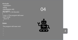 04
#include
<iostream>
using
namespace std;
int main()
{ for (int i = 1; 34<50;endl;)
}
{ cout <<“The program will never
end”<<endl;
return 0;
}
Output:
The program will never end .
…
…
…
…
…
4
 