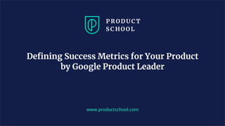 www.productschool.com
Deﬁning Success Metrics for Your Product
by Google Product Leader
 