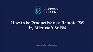 How to be Productive as a Remote PM
by Microsoft Sr PM
www.productschool.com
 