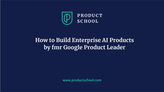 www.productschool.com
How to Build Enterprise AI Products
by fmr Google Product Leader
 