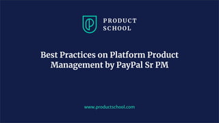 www.productschool.com
Best Practices on Platform Product
Management by PayPal Sr PM
 