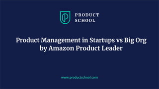 Product Management in Startups vs Big Org
by Amazon Product Leader
www.productschool.com
 