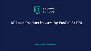 API as a Product in 2021 by PayPal Sr PM
www.productschool.com
 