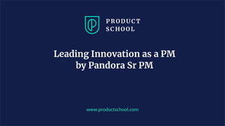 Leading Innovation as a PM
by Pandora Sr PM
www.productschool.com
 