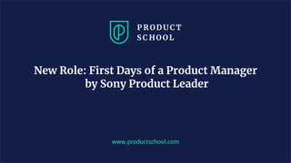 www.productschool.com
New Role: First Days of a Product Manager
by Sony Product Leader
 