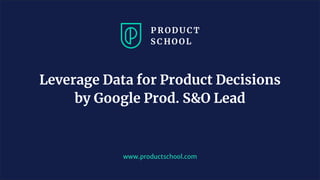 www.productschool.com
Leverage Data for Product Decisions
by Google Prod. S&O Lead
 