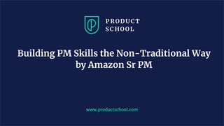 Building PM Skills the Non-Traditional Way
by Amazon Sr PM
www.productschool.com
 