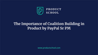 www.productschool.com
The Importance of Coalition Building in
Product by PayPal Sr PM
 