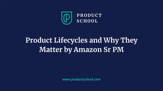 www.productschool.com
Product Lifecycles and Why They
Matter by Amazon Sr PM
 