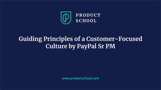 www.productschool.com
Guiding Principles of a Customer-Focused
Culture by PayPal Sr PM
 