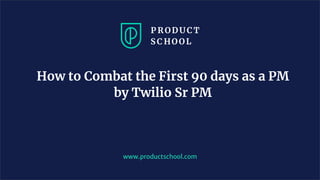 How to Combat the First 90 days as a PM
by Twilio Sr PM
www.productschool.com
 