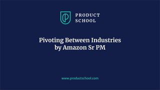 www.productschool.com
Pivoting Between Industries
by Amazon Sr PM
 