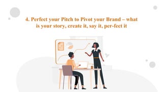4. Perfect your Pitch to Pivot your Brand – what
is your story, create it, say it, per-fect it
 