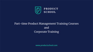 www.productschool.com
Part-time Product Management Training Courses
and
Corporate Training
 