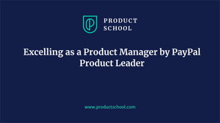 Excelling as a Product Manager by PayPal
Product Leader
www.productschool.com
 