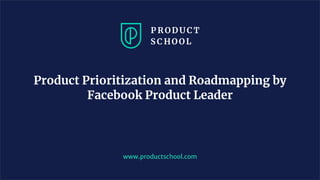 www.productschool.com
Product Prioritization and Roadmapping by
Facebook Product Leader
 