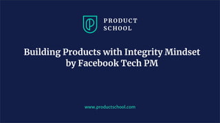 Building Products with Integrity Mindset
by Facebook Tech PM
www.productschool.com
 
