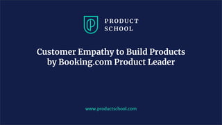 www.productschool.com
Customer Empathy to Build Products
by Booking.com Product Leader
 