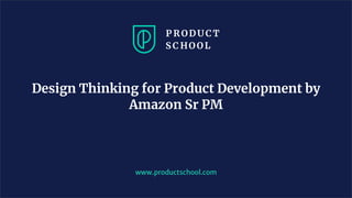 www.productschool.com
Design Thinking for Product Development by
Amazon Sr PM
 