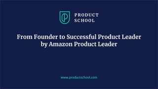 www.productschool.com
From Founder to Successful Product Leader
by Amazon Product Leader
 