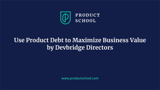 www.productschool.com
Use Product Debt to Maximize Business Value
by Devbridge Directors
 