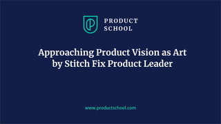Approaching Product Vision as Art
by Stitch Fix Product Leader
www.productschool.com
 