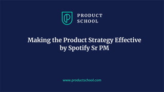 www.productschool.com
Making the Product Strategy Effective
by Spotify Sr PM
 