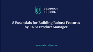 www.productschool.com
8 Essentials for Building Robust Features
by EA Sr Product Manager
 