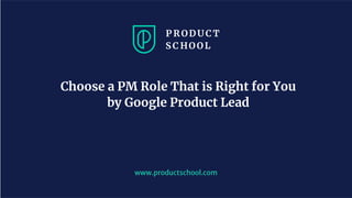www.productschool.com
Choose a PM Role That is Right for You
by Google Product Lead
 