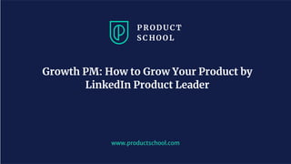 www.productschool.com
Growth PM: How to Grow Your Product by
LinkedIn Product Leader
 