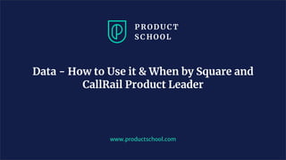 www.productschool.com
Data - How to Use it & When by Square and
CallRail Product Leader
 