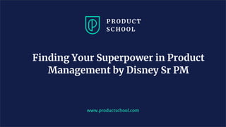 Finding Your Superpower in Product
Management by Disney Sr PM
www.productschool.com
 