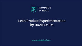 Lean Product Experimentation
by DAZN Sr PM
www.productschool.com
 