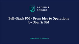 Full-Stack PM - From Idea to Operations
by Uber Sr PM
www.productschool.com
 
