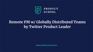 Remote PM w/ Globally Distributed Teams
by Twitter Product Leader
www.productschool.com
 