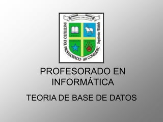 PROFESORADO EN
INFORMÁTICA
TEORIA DE BASE DE DATOS
 
