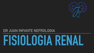 FISIOLOGIA RENAL
DR JUAN INFANTE NEFROLOGIA
 
