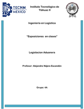Ingeniería en Logística
“Exposiciones en clases”
Legislacion Aduanera
Profesor: Alejandro Nájera Escandón
Grupo: 4A
Instituto Tecnológico de
Tláhuac II
 