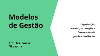 Modelos
de Gestão
Prof. Ms. Emilia
Okayama
Organização:
processo, tecnologias e
ferramentas de
gestão e tendências
 